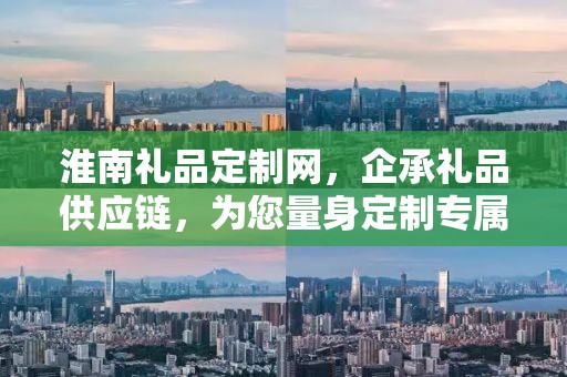 淮南礼品定制网，企承礼品供应链，为您量身定制专属礼品