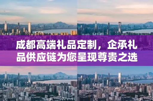 成都高端礼品定制，企承礼品供应链为您呈现尊贵之选