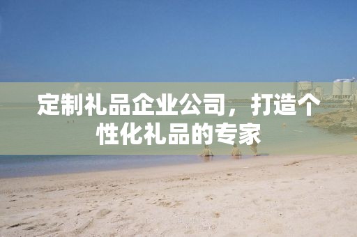 定制礼品企业公司，打造个性化礼品的专家