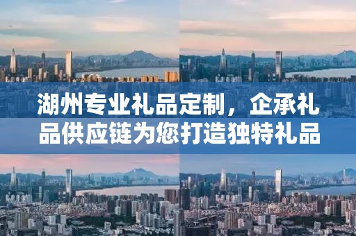 湖州专业礼品定制，企承礼品供应链为您打造独特礼品体验