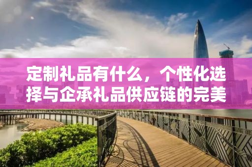 定制礼品有什么，个性化选择与企承礼品供应链的完美结合